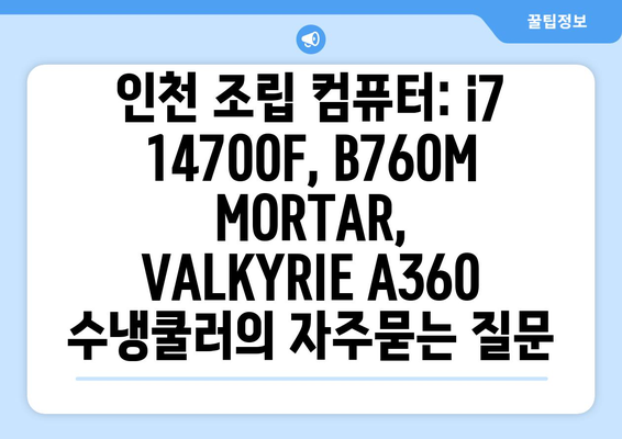 인천 조립 컴퓨터: i7 14700F, B760M MORTAR, VALKYRIE A360 수냉쿨러