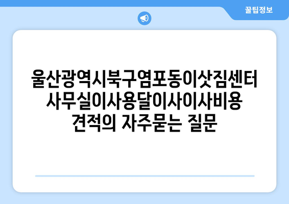 울산광역시북구염포동이삿짐센터사무실이사용달이사이사비용 견적