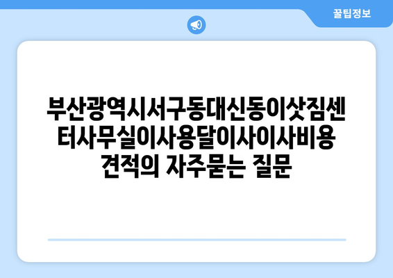 부산광역시서구동대신동이삿짐센터사무실이사용달이사이사비용 견적