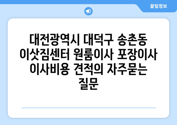 대전광역시 대덕구 송촌동 이삿짐센터 원룸이사 포장이사 이사비용 견적