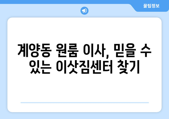 인천광역시 계양구 계양동 이삿짐센터 원룸이사 포장이사 이사비용 견적