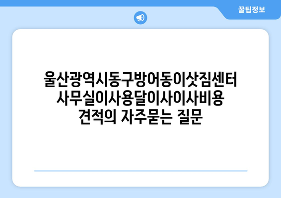 울산광역시동구방어동이삿짐센터사무실이사용달이사이사비용 견적