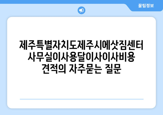 제주특별자치도제주시에삿짐센터사무실이사용달이사이사비용 견적