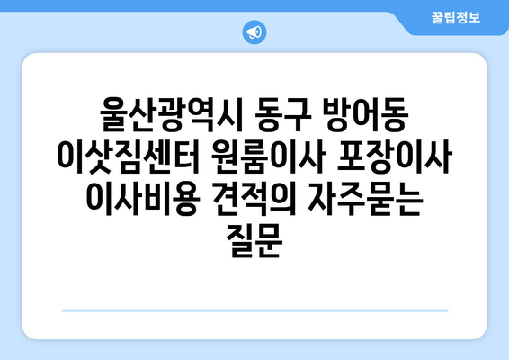 울산광역시 동구 방어동 이삿짐센터 원룸이사 포장이사 이사비용 견적