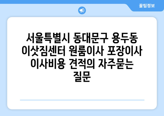 서울특별시 동대문구 용두동 이삿짐센터 원룸이사 포장이사 이사비용 견적