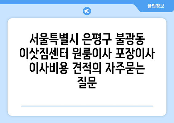 서울특별시 은평구 불광동 이삿짐센터 원룸이사 포장이사 이사비용 견적