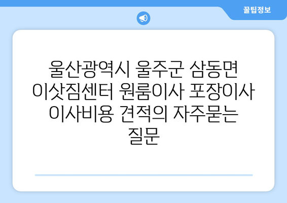 울산광역시 울주군 삼동면 이삿짐센터 원룸이사 포장이사 이사비용 견적